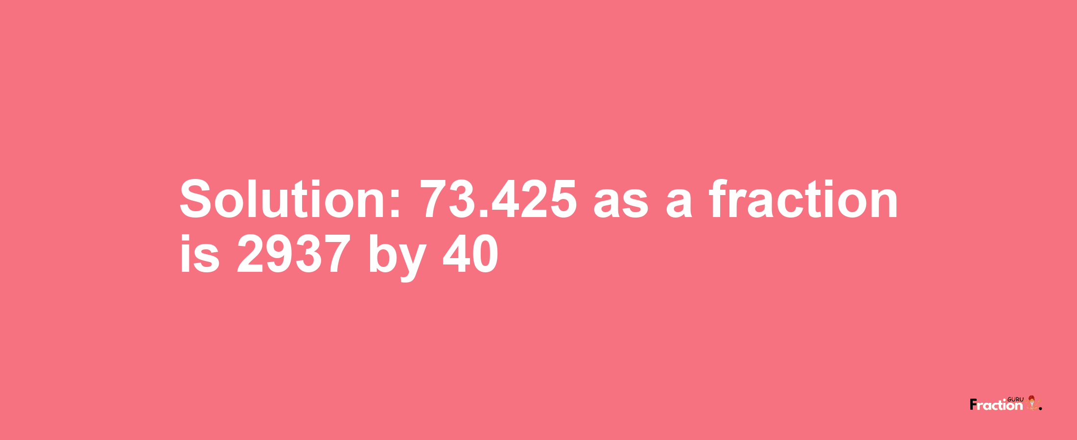 Solution:73.425 as a fraction is 2937/40